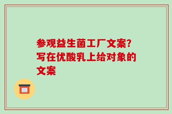 参观益生菌工厂文案?写在优酸乳上给对象的文案 参观益生菌工厂文案?写在优酸乳上给对象的文案