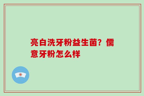 亮白洗牙粉益生菌？儒意牙粉怎么样