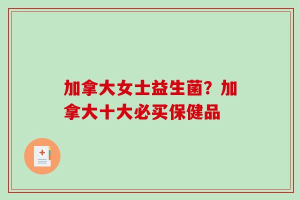 加拿大女士益生菌？加拿大十大必买保健品