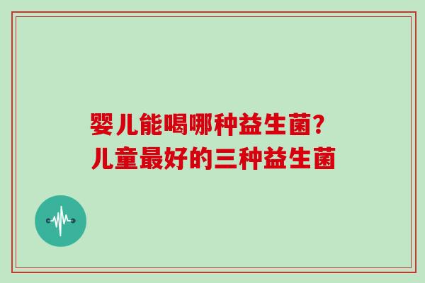 婴儿能喝哪种益生菌？儿童好的三种益生菌