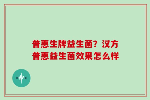 普惠生牌益生菌？汉方普惠益生菌效果怎么样