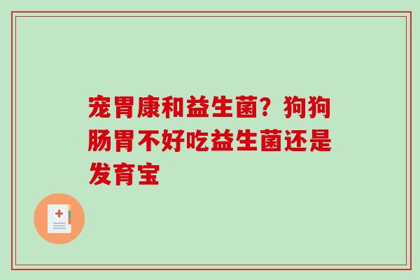 宠胃康和益生菌？狗狗肠胃不好吃益生菌还是发育宝
