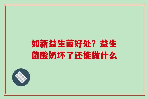 如新益生菌好处？益生菌酸奶坏了还能做什么