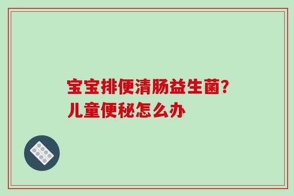 宝宝排便清肠益生菌？儿童便秘怎么办