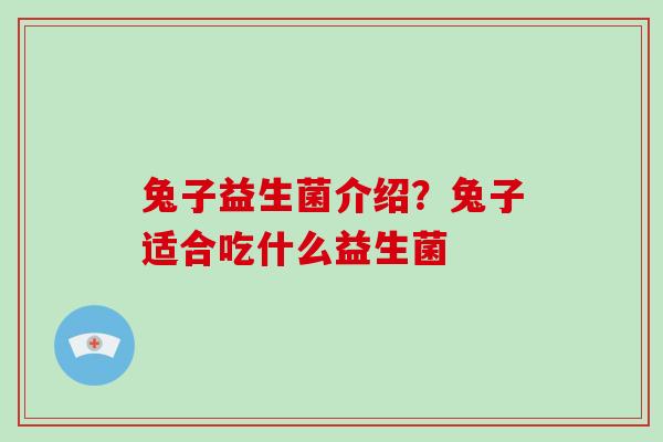 兔子益生菌介绍？兔子适合吃什么益生菌