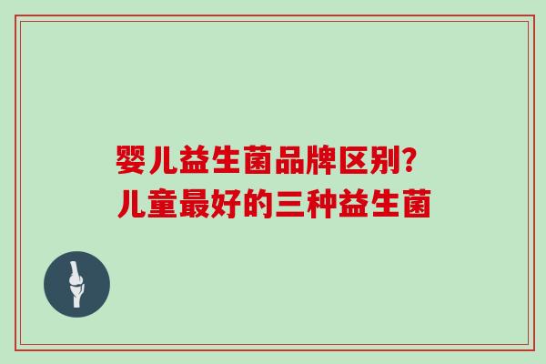 婴儿益生菌品牌区别?儿童好的三种益生菌 婴儿益生菌品牌区别?儿童好的三种益生菌