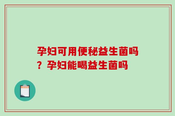孕妇可用便秘益生菌吗？孕妇能喝益生菌吗