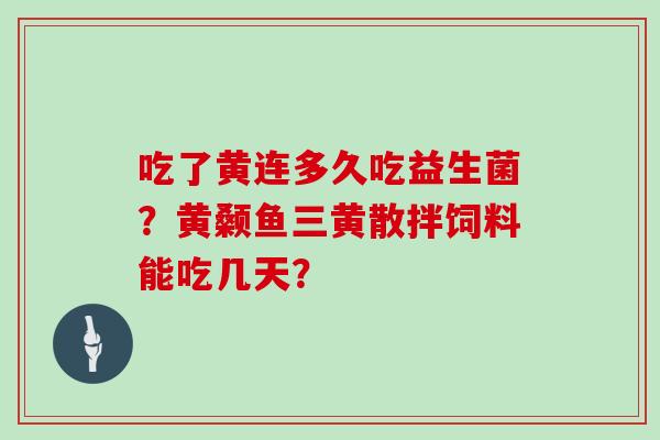 吃了黄连多久吃益生菌？黄颡鱼三黄散拌饲料能吃几天？