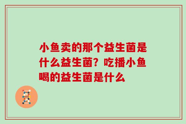 小鱼卖的那个益生菌是什么益生菌？吃播小鱼喝的益生菌是什么