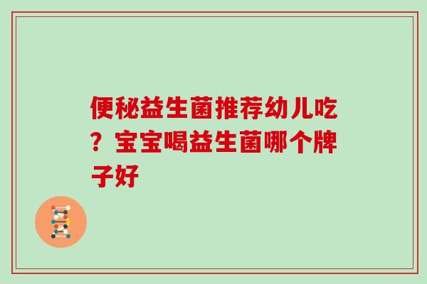 便秘益生菌推荐幼儿吃？宝宝喝益生菌哪个牌子好