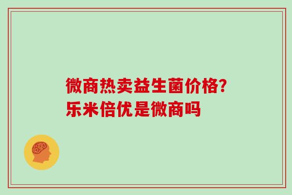 微商热卖益生菌价格？乐米倍优是微商吗