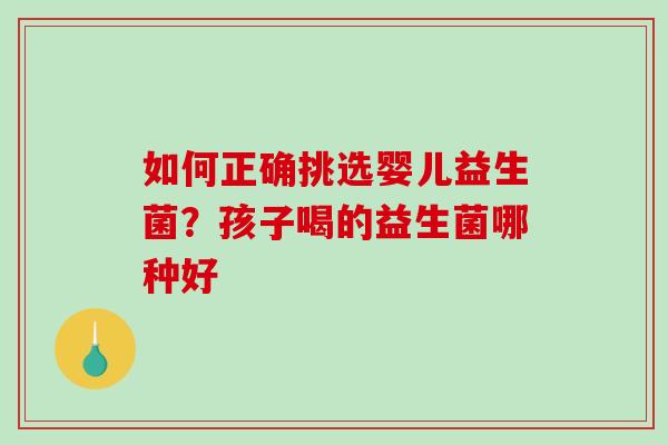 如何正确挑选婴儿益生菌？孩子喝的益生菌哪种好