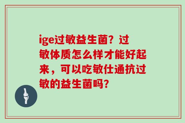 ige益生菌？体质怎么样才能好起来，可以吃敏仕通抗的益生菌吗？