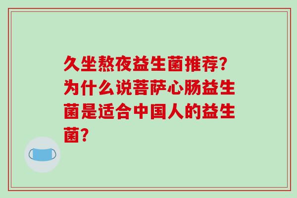 久坐熬夜益生菌推荐？为什么说菩萨心肠益生菌是适合中国人的益生菌？