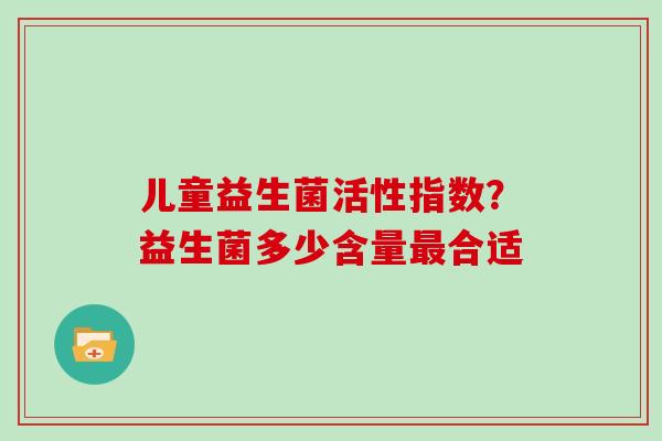 儿童益生菌活性指数？益生菌多少含量合适
