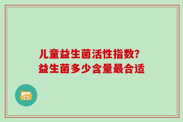 儿童益生菌活性指数？益生菌多少含量最合适