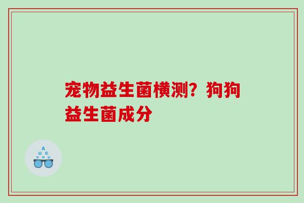 宠物益生菌横测？狗狗益生菌成分