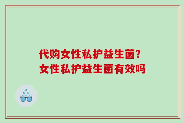 代购女性私护益生菌？女性私护益生菌有效吗