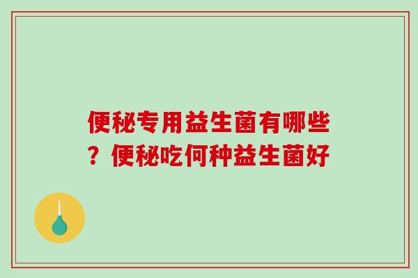 专用益生菌有哪些？吃何种益生菌好