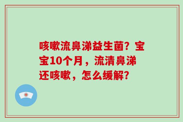 流鼻涕益生菌？宝宝10个月，流清鼻涕还，怎么缓解？