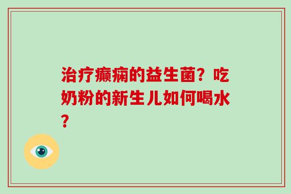 癫痫的益生菌？吃奶粉的新生儿如何喝水？