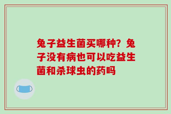 兔子益生菌买哪种？兔子没有也可以吃益生菌和杀球虫的药吗