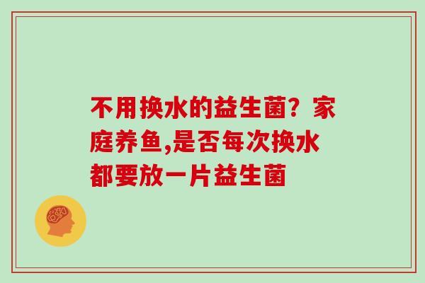 不用换水的益生菌？家庭养鱼,是否每次换水都要放一片益生菌