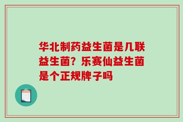 华北制药益生菌是几联益生菌？乐赛仙益生菌是个正规牌子吗