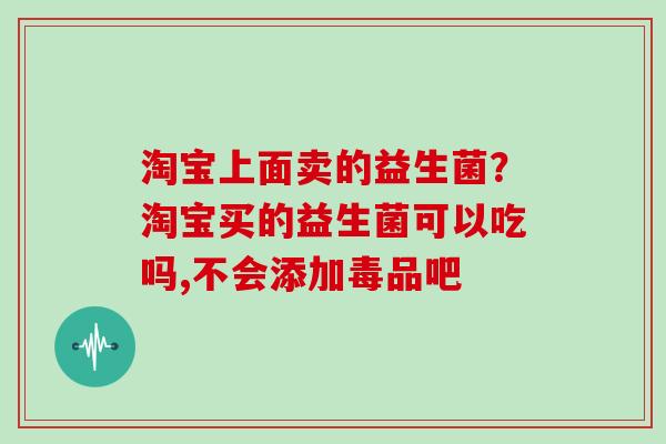 淘宝上面卖的益生菌？淘宝买的益生菌可以吃吗,不会添加毒品吧
