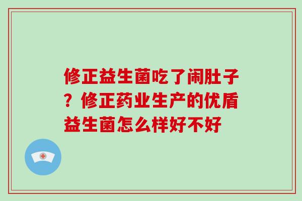 修正益生菌吃了闹肚子？修正药业生产的优盾益生菌怎么样好不好