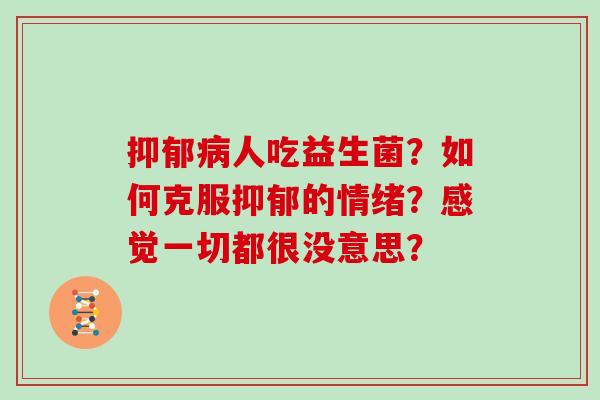 抑郁病人吃益生菌？如何克服抑郁的情绪？感觉一切都很没意思？