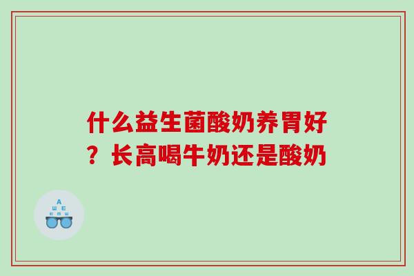 什么益生菌酸奶养胃好？长高喝牛奶还是酸奶