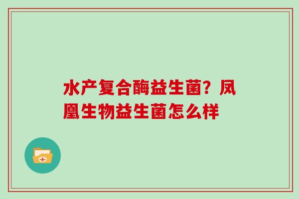 水产复合酶益生菌？凤凰生物益生菌怎么样