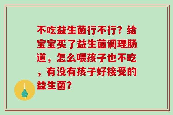 不吃益生菌行不行？给宝宝买了益生菌调理肠道，怎么喂孩子也不吃，有没有孩子好接受的益生菌？