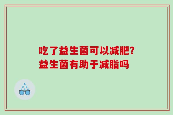 吃了益生菌可以？益生菌有助于减脂吗