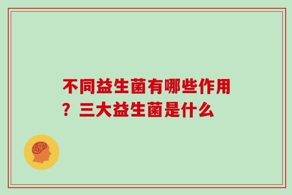 不同益生菌有哪些作用？三大益生菌是什么