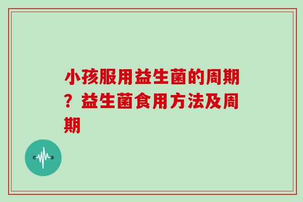 小孩服用益生菌的周期?益生菌食用方法及周期 小孩服用益生菌的周期?益生菌食用方法及周期
