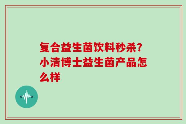 复合益生菌饮料秒杀？小清博士益生菌产品怎么样