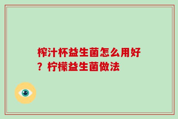 榨汁杯益生菌怎么用好?柠檬益生菌做法 榨汁杯益生菌怎么用好?柠檬益生菌做法
