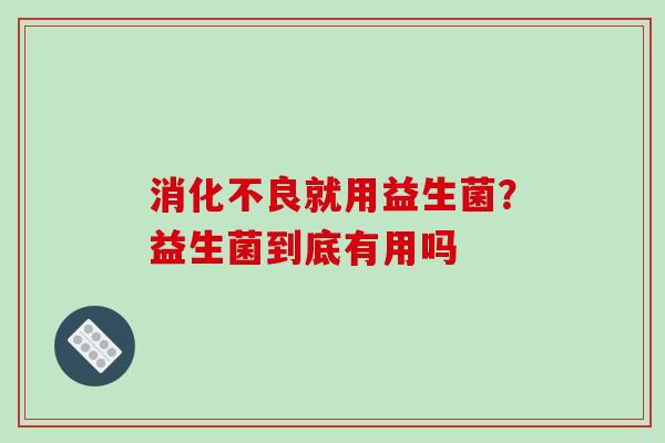 消化不良就用益生菌？益生菌到底有用吗