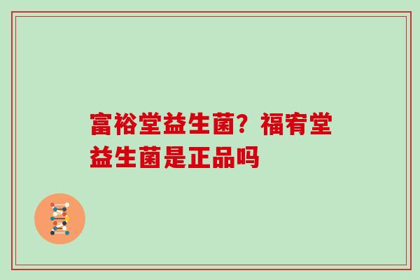 富裕堂益生菌？福宥堂益生菌是正品吗