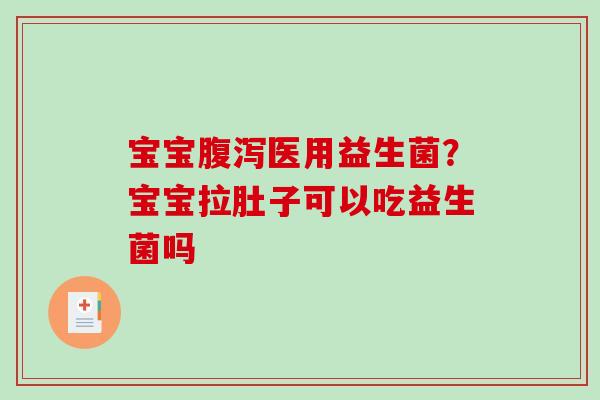 宝宝医用益生菌？宝宝拉肚子可以吃益生菌吗