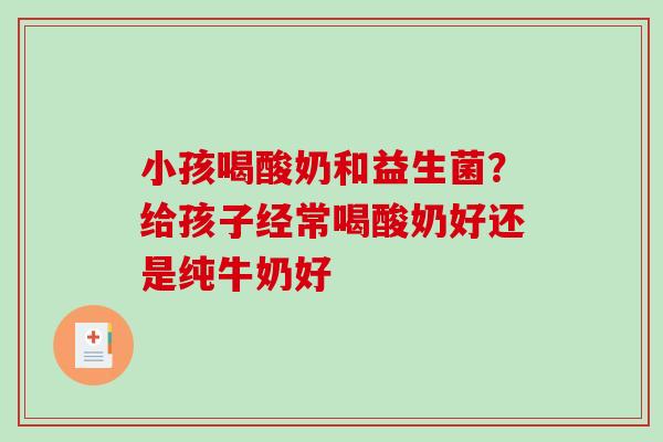 小孩喝酸奶和益生菌？给孩子经常喝酸奶好还是纯牛奶好
