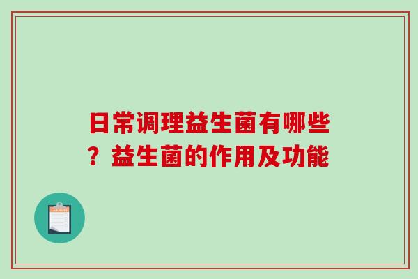 日常调理益生菌有哪些?益生菌的作用及功能 日常调理益生菌有哪些?益生菌的作用及功能