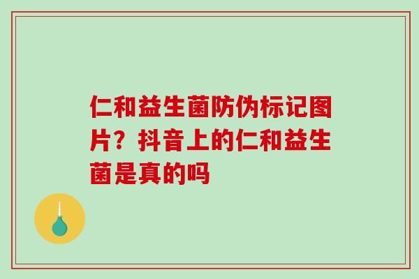 仁和益生菌防伪标记图片?抖音上的仁和益生菌是真的吗 仁和益生菌防伪标记图片?抖音上的仁和益生菌是真的吗