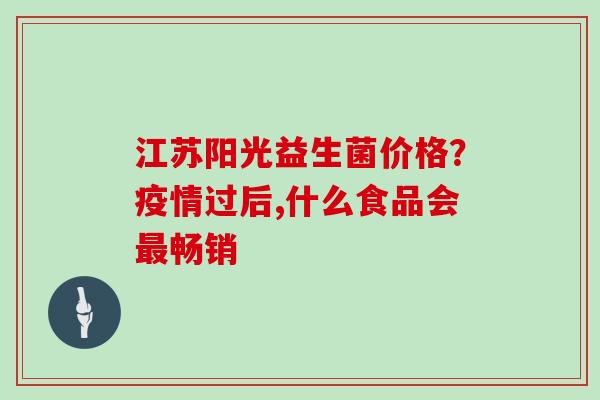 江苏阳光益生菌价格？疫情过后,什么食品会最畅销