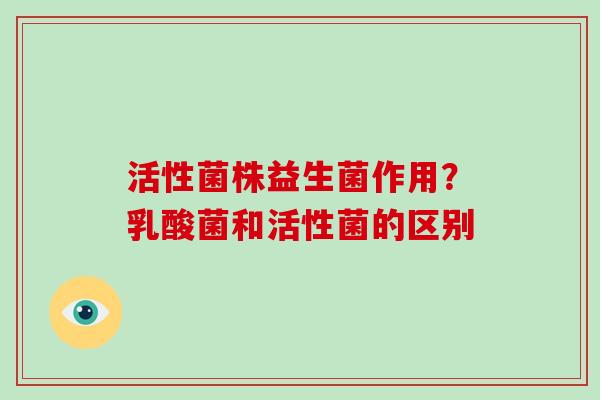 活性菌株益生菌作用？乳酸菌和活性菌的区别