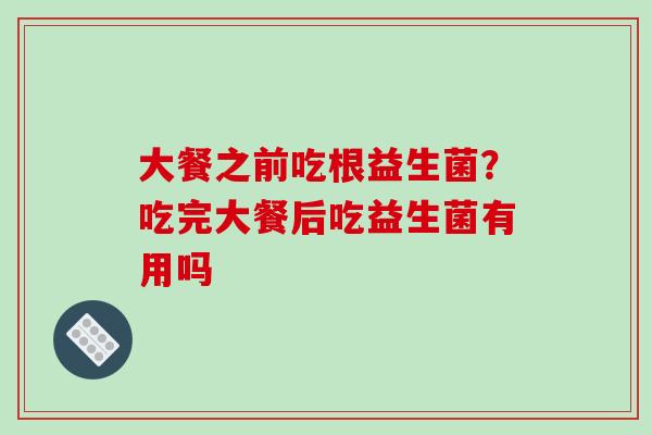 大餐之前吃根益生菌？吃完大餐后吃益生菌有用吗