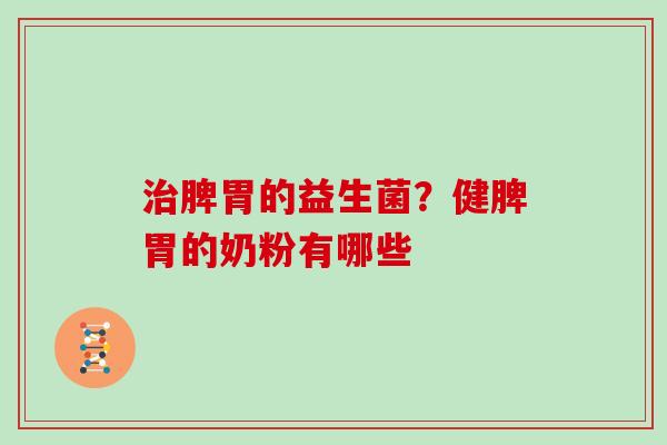 治脾胃的益生菌？健脾胃的奶粉有哪些