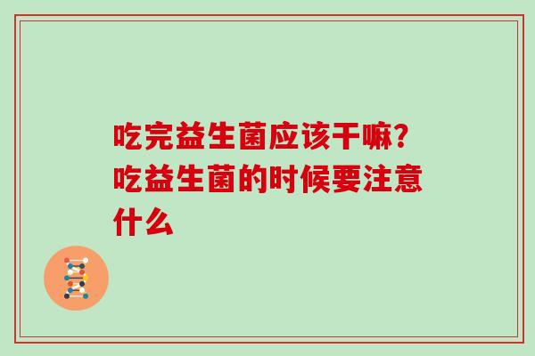 吃完益生菌应该干嘛？吃益生菌的时候要注意什么